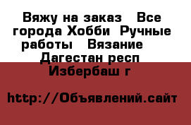 Вяжу на заказ - Все города Хобби. Ручные работы » Вязание   . Дагестан респ.,Избербаш г.